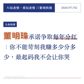 2024年7月2日 新闻 头条热搜 Ai玩表情，爱玩表情//新闻快报 2024/07/02 头条热搜 董明珠承诺争取每年分红 :你不能苛刻我赚多少分多 少，最起码我不会让你哭 //////////////// ///////////////