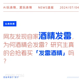 2024年7月4日 新闻 头条热搜 Ai玩表情，爱玩表情 NEWS速报 2024/07/04 头条热搜 网友发现自家酒精发霉 为何酒精会发霉？研究生真 的会抢着买「发霉酒精」吗 ? 信息来源于知乎 ////////////