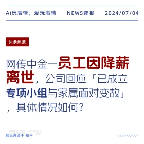 2024年7月4日 新闻 头条热搜 Ai玩表情，爱玩表情 NEWS速报 2024/07/04 头条热搜 网传中金一员工因降薪 离世，公司回应「已成立 专项小组与家属面对变故」 具体情况如何？ 信息来源于知乎 ////////////