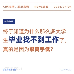 2024年7月4日 新闻 头条热搜 Ai玩表情，爱玩表情 NEWS速报 2024/07/04 头条热搜 终于知道为什么那么多大学 生毕业找不到工作了， 真的是因为眼高手低？ 信息来源于虎扑 ////////////