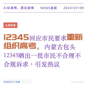 2024年7月9日 新闻 头条热搜 Ai玩表情，爱玩表情 NEWS速报 2024/07/09 头条热搜 12345回应市民要求重新 组织高考 内蒙古包头 12345晒出一批市民不合理不 合规诉求，引发热议 信息来源于微博 ////////////