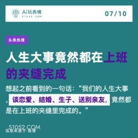 2024年7月10日 新闻 头条热搜 A玩表情 07/10 51052.C0M 头条热搜 人生大事竟然都在上班 的夹缝完成 想起之前看到的一句话：“我们的人生大事 谈恋爱、结婚、生子、送别亲友， 竟然都 是在上班的夹缝里完成的。” 信息来源于微博