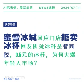 2024年7月11日 新闻 头条热搜 Ai玩表情，爱玩表情 NEWS速报 2024/07/11 头条热搜 蜜雪冰城回应门店拒卖 冰杯网友质疑冰杯是智商 税，3.5元的冰杯，为何火爆 年轻人市场？ 信息来源于微博 ////////////