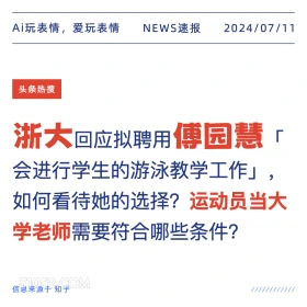 2024年7月11日 新闻 头条热搜 Ai玩表情，爱玩表情 NEWS速报 2024/07/11 头条热搜 浙大回应拟聘用傅园慧「 会进行学生的游泳教学工作」， 如何看待她的选择？运动员当大 学老师需要符合哪些条件？ 信息来源于知乎 ////////////