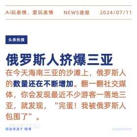 2024年7月11日 新闻 头条热搜 Ai玩表情，爱玩表情 NEWS速报 2024/07/11 头条热搜 俄罗斯人挤爆三亚 在今天海南三亚的沙滩上，俄罗斯人 的数量还在不断增加。翻一翻社交媒 体，你会发现最近不少游客一落地三 亚，就发现，“完蛋！我被俄罗斯人 包围了”。 信息来源于微博 ////////////