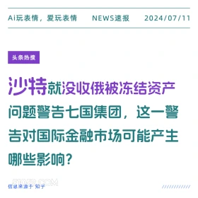 2024年7月11日 新闻 头条热搜 Ai玩表情，爱玩表情 NEWS速报 2024/07/11 头条热搜 沙特就没收俄被冻结资产 问题警告七国集团，这一警 告对国际金融市场可能产生 哪些影响？ 信息来源于知乎 ////////////