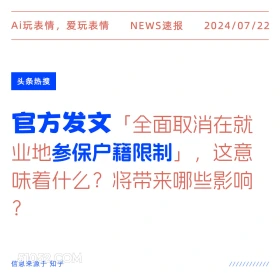 2024年7月22日 新闻 头条热搜 户籍 官方通告 Ai玩表情，爱玩表情 NEWS速报 2024/07/22 头条热搜 官方发文「全面取消在就 业地参保户藉限制」，这意 味着什么？将带来哪些影响 ? 信息来源于知乎 ////////////