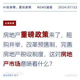 2024年7月22日 新闻 头条热搜 房地产 Ai玩表情，爱玩表情 NEWS速报 2024/07/22 头条热搜 房地产重磅政策来了，租 购并举、改革预售制、完善 房地产税收制度，这对房地 产市场意味着什么？ 信息来源于知乎 ////////////