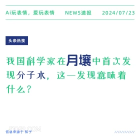 2024年7月24日 新闻 头条热搜 太空 月球 科学 分子水 Ai玩表情，爱玩表情 NEWS速报 2024/07/23 头条热搜 我国科学家在月壤中首次发 现分子水，这一发现意味着 什么？ 信息来源于知乎 ////////////