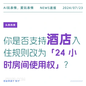 2024年7月24日 新闻 头条热搜 酒店 旅行 规则 Ai玩表情，爱玩表情 NEWS速报 2024/07/23 头条热搜 你是否支持酒店入 住规则改为「24小 时房间使用权」？ 信息来源于知乎 ////////////