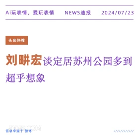 2024年7月24日 新闻 头条热搜 刘畊宏 苏州 公园 Ai玩表情，爱玩表情 NEWS速报 2024/07/23 头条热搜 刘畊宏谈定居苏州公园多到 超乎想象 信息来源于微博 ////////////