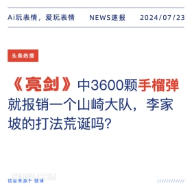 2024年7月24日 新闻 头条热搜 亮剑 抗日剧 Ai玩表情，爱玩表情 NEWS速报 2024/07/23 头条热搜 《亮剑》中3600颗手榴弹 就报销一个山崎大队，李家 坡的打法荒诞吗？ 信息来源于微博 ////////////