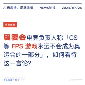 2024年7月26日 新闻 头条热搜 奥委会 FPS游戏 Ai玩表情，爱玩表情 NEWS速报 2024/07/26 头条热搜 奥委会电竞负责人称 R「CS 等FPS游戏永远不会成为奥 运会的一部分」，如何看待 这一言论？ 信息来源于知乎 ////////////