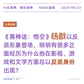 新闻 头条热搜 2024年8月23日 甲辰年壬申月己未日 Ai玩表情，爱玩表情 NEWS速报 2024/08/23 头条热搜 《 黑神话：悟空》 杨戬以反 派形象登场，明明有很多正 面经历为什么他在影视、游 戏和文学方面总以反派身份 出现？ 信息来源于知乎 ////////////