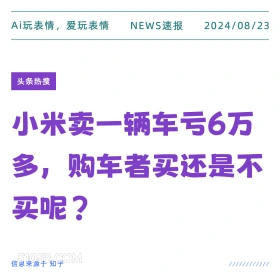 新闻 头条热搜 2024年8月23日 甲辰年壬申月己未日 Ai玩表情，爱玩表情 NEWS速报 2024/08/23 头条热搜 小米卖一辆车亏6万 多，购车者买还是不 买呢？ 信息来源于知乎 ////////////