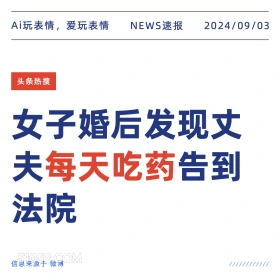 新闻 头条热搜 2024年9月3日 甲辰年壬申月庚午日 Ai玩表情，爱玩表情 NEWS速报 2024/09/03 头条热搜 女子婚后发现丈 夫每天吃药告到 法院 信息来源于微博 ////////////