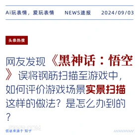 新闻 头条热搜 2024年9月3日 甲辰年壬申月庚午日 Ai玩表情，爱玩表情 NEWS速报 2024/09/03 头条热搜 网友发现 《 黑神话：悟空 误将钢筋扫描至游戏中 如何评价游戏场景实景扫描 这样的做法？是怎么办到的 ? 信息来源于知乎 ////////////