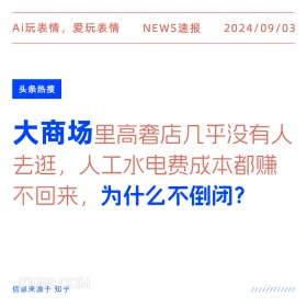 新闻 头条热搜 2024年9月3日 甲辰年壬申月庚午日 Ai玩表情，爱玩表情 NEWS速报 2024/09/03 头条热搜 大商场 里高奢店几乎没有人 去逛，人工水电费成本都赚 不回来，为什么不倒闭？ 信息来源于知乎 ////////////