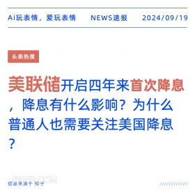 新闻 头条热搜 2024年9月19日 甲辰年癸酉月丙戌日 Ai玩表情，爱玩表情 NEWS速报 2024/09/19 头条热搜 美联储开启四年来首次降息 降息有什么影响？为什么 普通人也需要关注美国降息 ? 信息来源于知乎 ////////////