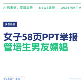 新闻 头条热搜 2024年9月19日 甲辰年癸酉月丙戌日 Ai玩表情，爱玩表情 NEWS速报 2024/09/19 头条热搜 女子58页PPT举报 管培生男友嫖娼 信息来源于微博 ////////////