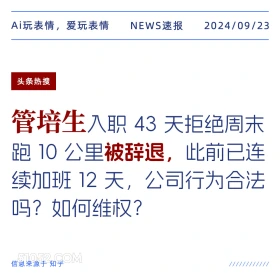 新闻 头条热搜 2024年9月23日 甲辰年癸酉月庚寅日 Ai玩表情，爱玩表情 NEWS速报 2024/09/23 头条热搜 管培生入职43天拒绝周末 跑10公里被辞退，此前已连 续加班12天，公司行为合法 吗？如何维权？ 信息来源于知乎 ////////////