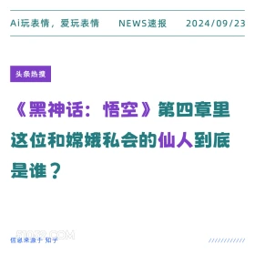 新闻 头条热搜 2024年9月23日 甲辰年癸酉月庚寅日 Ai玩表情，爱玩表情 NEWS速报 2024/09/23 头条热搜 《黑神话：悟空》 第四章里 这位和嫦娥私会的仙人到底 是谁？ 信息来源于知乎 ////////////