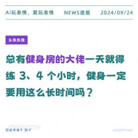 新闻 头条热搜 2024年9月24日 甲辰年癸酉月辛卯日 Ai玩表情，爱玩表情 NEWS速报 2024/09/24 头条热搜 总有健身房的大佬一天就得 练3、4个小时，健身一定 要用这么长时间吗？ 信息来源于知乎 ////////////