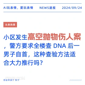 新闻 头条热搜 2024年9月24日 甲辰年癸酉月辛卯日 Ai玩表情，爱玩表情 NEWS速报 2024/09/24 头条热搜 小区发生高空抛物伤人案 警方要求全楼查DNA后一 男子自首，这种查验方法适 合大力推行吗？ 信息来源于知乎 ////////////