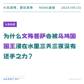 新闻 头条热搜 2024年9月25日 甲辰年癸酉月壬辰日 Ai玩表情，爱玩表情 NEWS速报 2024/09/25 头条热搜 为什么文殊菩萨会被乌鸡国 国王浸在水里三天三夜没有 还手之力？ 信息来源于知乎 ////////////