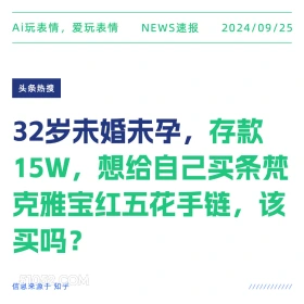 新闻 头条热搜 2024年9月25日 甲辰年癸酉月壬辰日 Ai玩表情，爱玩表情 NEWS速报 2024/09/25 头条热搜 32岁未婚未孕，存款 15W, ,想给自己买条梵 克雅宝红五花手链，该 买吗？ 信息来源于知乎 ////////////