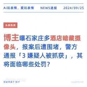 新闻 头条热搜 2024年9月25日 甲辰年癸酉月壬辰日 Ai玩表情，爱玩表情 NEWS速报 2024/09/25 头条热搜 博主曝石家庄多酒店暗藏摄 像头，报案后遭围堵，警方 通报「3嫌疑人被抓获」，其 将面临哪些处罚？ 信息来源于知乎 ////////////