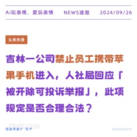 新闻 头条热搜 2024年9月26日 甲辰年癸酉月癸巳日 Ai玩表情，爱玩表情 NEWS速报 2024/09/26 头条热搜 吉林一公司禁止员工携带苹 果手机进入，人社局回应「 被开除可投诉举报」，此项 规定是否合理合法？ 信息来源于知乎 ////////////