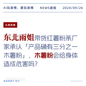 新闻 头条热搜 2024年9月26日 甲辰年癸酉月癸巳日 Ai玩表情，爱玩表情 NEWS速报 2024/09/26 头条热搜 东北雨姐带货红薯粉条厂 家承认「产品确有三分之一 木薯粉」， 木薯粉会给身体 造成危害吗？ 信息来源于知乎 ////////////