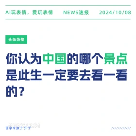 新闻 头条热搜 2024年10月8日 甲辰年甲戌月乙巳日 Ai玩表情，爱玩表情 NEWS速报 2024/10/08 头条热搜 你认为中国的哪个景点 是此生一定要去看一看 的？ 信息来源于知乎 ////////////