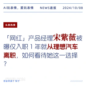 新闻 头条热搜 2024年10月8日 甲辰年甲戌月乙巳日 Ai玩表情，爱玩表情 NEWS速报 2024/10/08 头条热搜 「网红」产品经理宋紫薇被 曝仅入职1年就从理想汽车 离职，如何看待她这一选择 ? 信息来源于知乎 ////////////