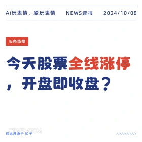 新闻 头条热搜 2024年10月8日 甲辰年甲戌月乙巳日 Ai玩表情，爱玩表情 NEWS速报 2024/10/08 头条热搜 今天股票全线涨停 开盘即收盘？ 信息来源于知乎 ////////////