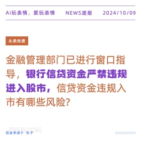 新闻 头条热搜 2024年10月9日 甲辰年甲戌月丙午日 Ai玩表情，爱玩表情 NEWS速报 2024/10/09 头条热搜 金融管理部门已进行窗口指 导，银行信贷资金严禁违规 进入股市，信贷资金违规入 市有哪些风险？ 信息来源于知乎 ////////////