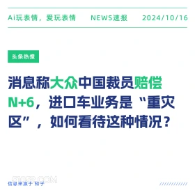 2024年10月16日 新闻 头条 Ai玩表情，爱玩表情 NEWS速报 2024/10/16 头条热搜 消息称大众中国裁员赔偿 N+6,进口车业务是"重灾 区”，如何看待这种情况？ 信息来源于知乎 ////////////