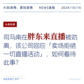 2024年10月16日 新闻 头条 Ai玩表情，爱玩表情 NEWS速报 2024/10/16 头条热搜 司马南在胖东来直播被劝 离，该公司回应「卖场拒绝 一切直播活动」，如何看待 此事？ 信息来源于知乎 ////////////