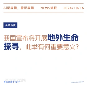 2024年10月16日 新闻 头条 Ai玩表情，爱玩表情 NEWS速报 2024/10/16 头条热搜 我国宣布将开展地外生命 探寻，此举有何重要意义？ 信息来源于知乎 ////////////