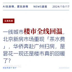 2024年10月17日 新闻 头条热搜 房价 楼市 Ai玩表情，爱玩表情 NEWS速报 2024/10/17 头条热搜 一线城市楼市全线回温 北京新房市场重现「茶水费 」，华侨奔赴广州扫房，是 县花一现还是楼市真的回暖 了？ 信息来源于知乎 ////////////