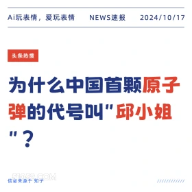 2024年10月17日 新闻 头条热搜 原子弹 邱小姐 Ai玩表情，爱玩表情 NEWS速报 2024/10/17 头条热搜 为什么中国首颗原子 弹的代号叫“邱小姐 信息来源于知乎 ////////////