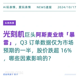 2024年10月17日 新闻 头条热搜 光刻机 阿斯麦 Ai玩表情，爱玩表情 NEWS速报 2024/10/17 头条热搜 光刻机巨头阿斯麦业绩「暴 雷」，Q3订单数据仅为市场 预期的一半，股价跌超16% ,哪些因素影响的？ 信息来源于知乎 ////////////