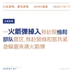 2024年10月17日 新闻 头条热搜 火箭弹 Ai玩表情，爱玩表情 NEWS速报 2024/10/17 头条热搜 一火箭弹掉入我赴黎维和 部队营区，我赴黎维和官兵紧 急躲避来袭火箭弹 信息来源于知乎 ////////////