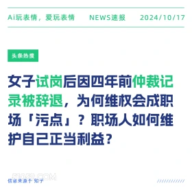 2024年10月17日 新闻 头条热搜 试岗 仲裁 Ai玩表情，爱玩表情 NEWS速报 2024/10/17 头条热搜 女子试岗后因四年前仲裁记 录被辞退，为何维权会成职 场污点』？职场人如何维 护自己正当利益？ 信息来源于知乎 ////////////