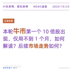 2024看10月23日 新闻 头条热搜 Ai玩表情，爱玩表情 NEWS速报 2024/10/23 头条热搜 本轮牛市第一个10倍股出 现，仅用不到1个月，如何 解读？后续市场走势如何？ 信息来源于知乎 ////////////