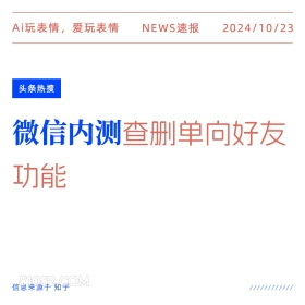 2024看10月23日 新闻 头条热搜 Ai玩表情，爱玩表情 NEWS速报 2024/10/23 头条热搜 微信内测查删单向好友 功能 信息来源于知乎 ////////////