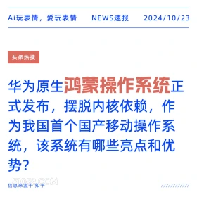 2024看10月23日 新闻 头条热搜 Ai玩表情，爱玩表情 NEWS速报 2024/10/23 头条热搜 华为原生鸿蒙操作系统正 式发布，摆脱内核依赖，作 为我国首个国产移动操作系 统，该系统有哪些亮点和优 势？ 信息来源于知乎 ////////////