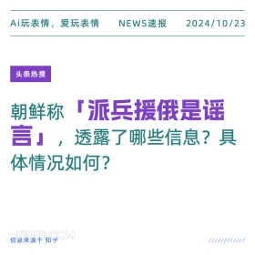 2024看10月23日 新闻 头条热搜 Ai玩表情，爱玩表情 NEWS速报 2024/10/23 头条热搜 朝鲜称 「派兵援俄是谣 言』， 透露了哪些信息？具 体情况如何？ 信息来源于知乎 ////////////