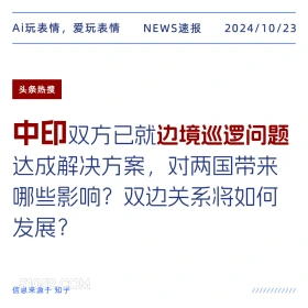 2024看10月23日 新闻 头条热搜 Ai玩表情，爱玩表情 NEWS速报 2024/10/23 头条热搜 中印双方已就边境巡逻问题 达成解决方案，对两国带来 哪些影响？双边关系将如何 发展？ 信息来源于知乎 ////////////